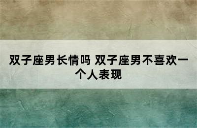 双子座男长情吗 双子座男不喜欢一个人表现